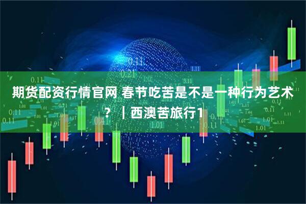 期货配资行情官网 春节吃苦是不是一种行为艺术？｜西澳苦旅行1