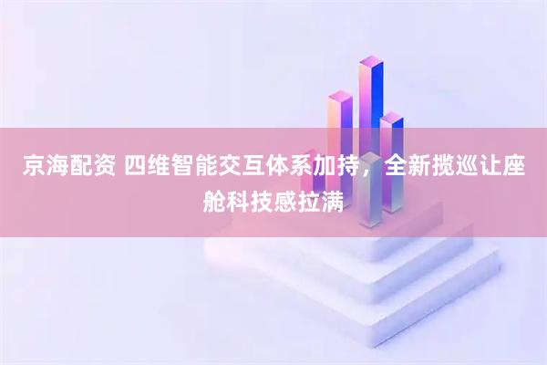 京海配资 四维智能交互体系加持，全新揽巡让座舱科技感拉满