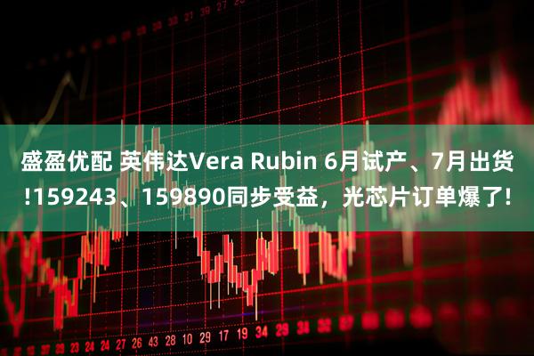 盛盈优配 英伟达Vera Rubin 6月试产、7月出货!159243、159890同步受益，光芯片订单爆了!